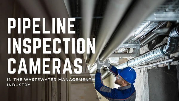 The Importance of Pipeline Inspection Cameras in the Wastewater Management Industry